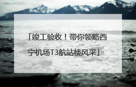 竣工验收！带你领略西宁机场T3航站楼风采