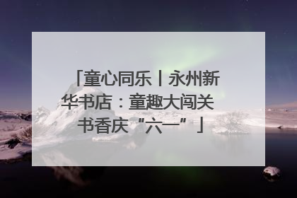 童心同乐丨永州新华书店：童趣大闯关 书香庆“六一”