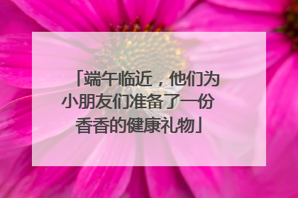 端午临近，他们为小朋友们准备了一份香香的健康礼物