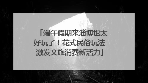 端午假期来淄博也太好玩了！花式民俗玩法激发文旅消费新活力