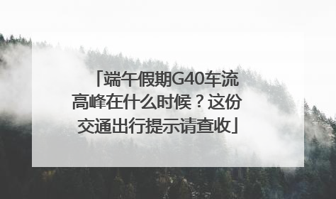 端午假期G40车流高峰在什么时候？这份交通出行提示请查收