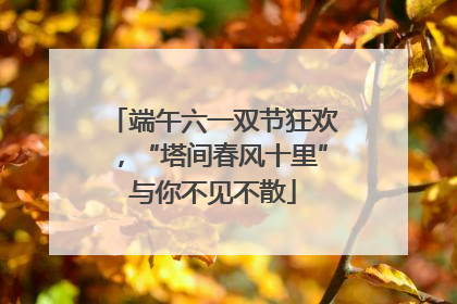 端午六一双节狂欢，“塔间春风十里”与你不见不散