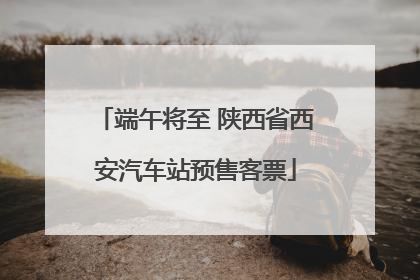 端午将至 陕西省西安汽车站预售客票
