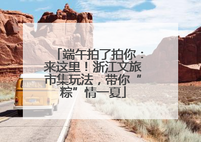 端午拍了拍你：来这里！浙江文旅市集玩法，带你“粽”情一夏