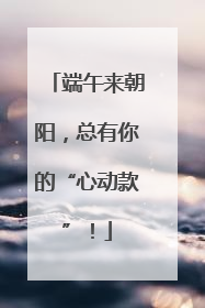 端午来朝阳，总有你的“心动款”！