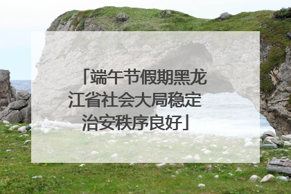端午节假期黑龙江省社会大局稳定治安秩序良好