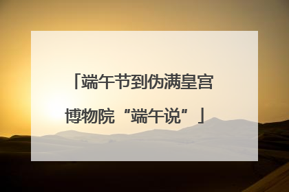 端午节到伪满皇宫博物院“端午说”