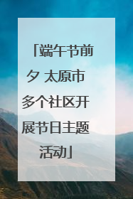端午节前夕 太原市多个社区开展节日主题活动