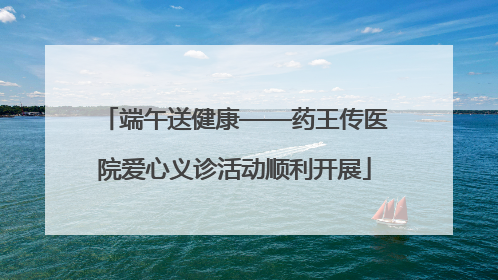 端午送健康——药王传医院爱心义诊活动顺利开展