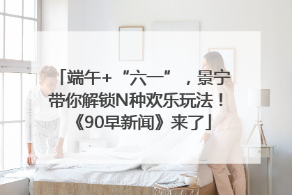 端午+“六一”，景宁带你解锁N种欢乐玩法！《90早新闻》来了
