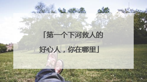 第一个下河救人的好心人，你在哪里