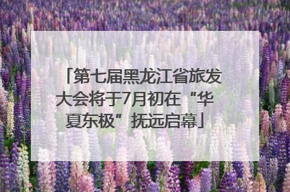 第七届黑龙江省旅发大会将于7月初在“华夏东极”抚远启幕