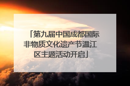 第九届中国成都国际非物质文化遗产节温江区主题活动开启