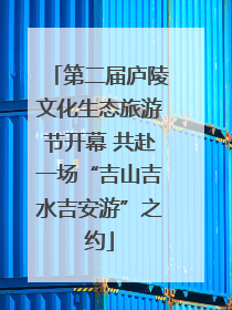 第二届庐陵文化生态旅游节开幕 共赴一场“吉山吉水吉安游”之约