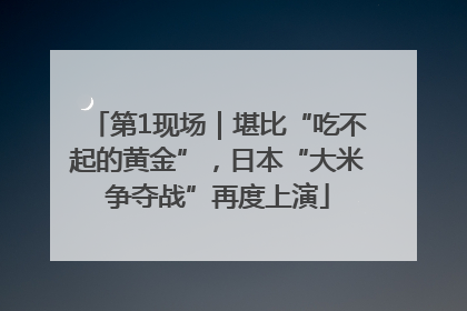 第1现场｜堪比“吃不起的黄金”，日本“大米争夺战”再度上演
