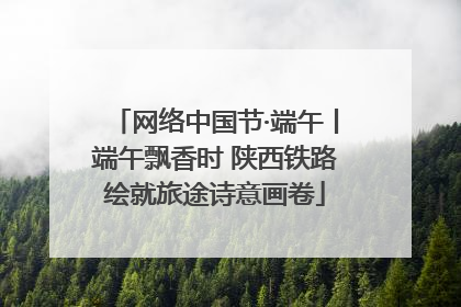 网络中国节·端午丨端午飘香时 陕西铁路绘就旅途诗意画卷
