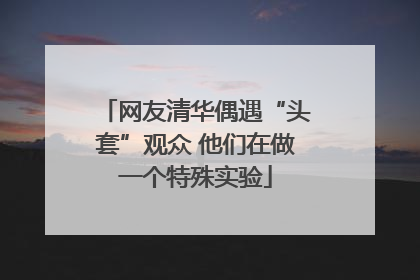 网友清华偶遇“头套”观众 他们在做一个特殊实验