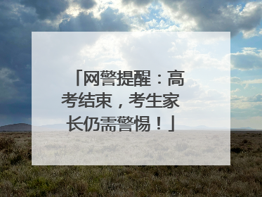 网警提醒：高考结束，考生家长仍需警惕！