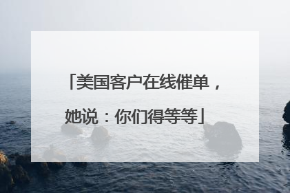 美国客户在线催单，她说：你们得等等