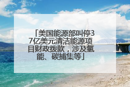 美国能源部叫停37亿美元清洁能源项目财政拨款，涉及氢能、碳捕集等