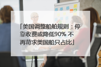 美国调整船舶规则：停靠收费或降低90% 不再苛求美国船只占比