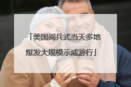 美国阅兵式当天多地爆发大规模示威游行
