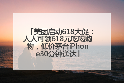 美团启动618大促：人人可领618元吃喝购物，低价茅台iPhone30分钟送达