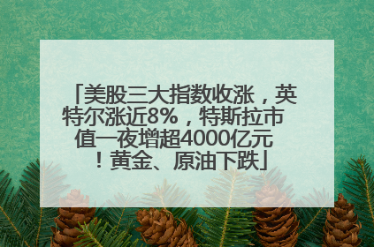 美股三大指数收涨，英特尔涨近8%，特斯拉市值一夜增超4000亿元！黄金、原油下跌