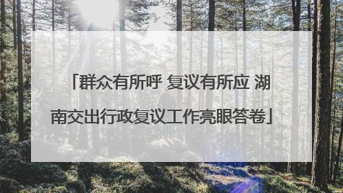 群众有所呼 复议有所应 湖南交出行政复议工作亮眼答卷