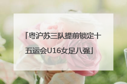 粤沪苏三队提前锁定十五运会U16女足八强