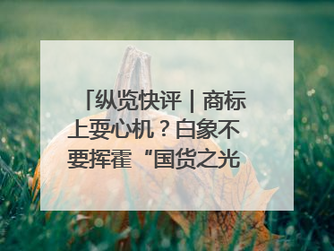 纵览快评｜商标上耍心机？白象不要挥霍“国货之光”的公信力