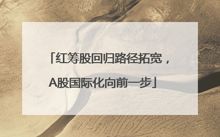 红筹股回归路径拓宽，A股国际化向前一步