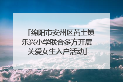 绵阳市安州区黄土镇乐兴小学联合多方开展关爱女生入户活动
