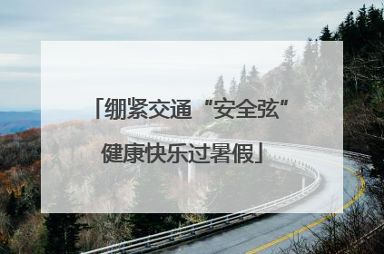 绷紧交通“安全弦” 健康快乐过暑假