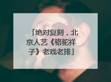 绝对复刻，北京人艺《骆驼祥子》老戏老排