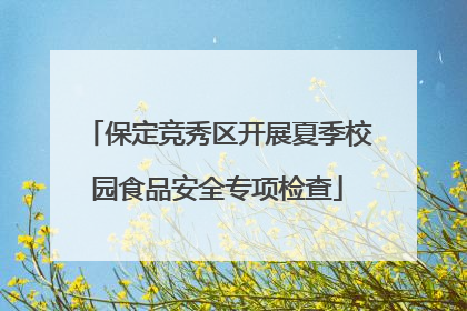 保定竞秀区开展夏季校园食品安全专项检查