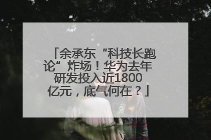 余承东“科技长跑论”炸场！华为去年研发投入近1800亿元，底气何在？
