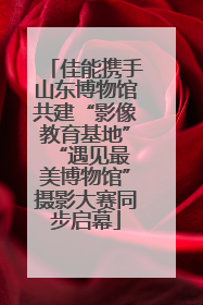 佳能携手山东博物馆共建“影像教育基地” “遇见最美博物馆”摄影大赛同步启幕
