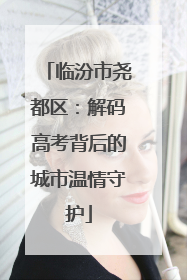 临汾市尧都区：解码高考背后的城市温情守护