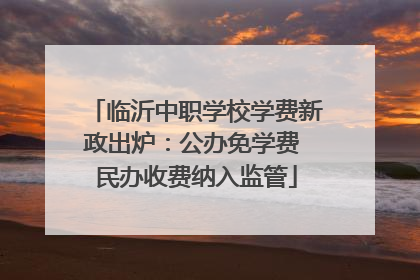 临沂中职学校学费新政出炉：公办免学费 民办收费纳入监管