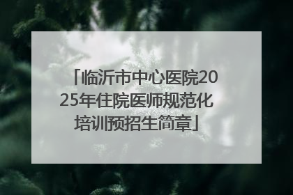 临沂市中心医院2025年住院医师规范化培训预招生简章