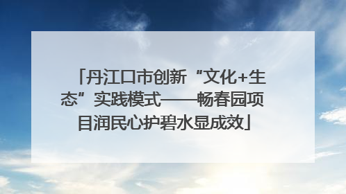 丹江口市创新“文化+生态”实践模式——畅春园项目润民心护碧水显成效