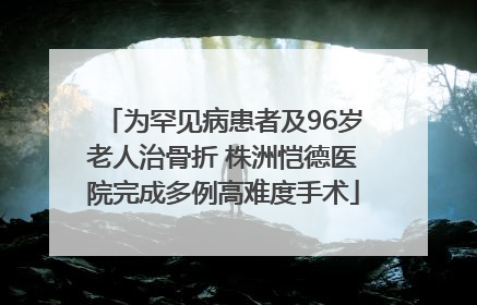 为罕见病患者及96岁老人治骨折 株洲恺德医院完成多例高难度手术