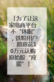 为了让这家电商平台不“休眠”，铁粉用户：愿意花10万元认购原始股“应援”