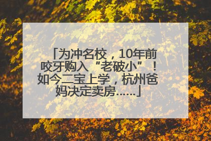 为冲名校，10年前咬牙购入“老破小”！如今二宝上学，杭州爸妈决定卖房……