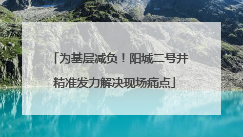 为基层减负！阳城二号井精准发力解决现场痛点