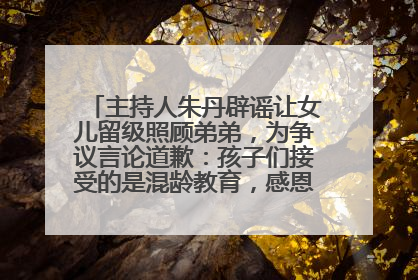 主持人朱丹辟谣让女儿留级照顾弟弟，为争议言论道歉：孩子们接受的是混龄教育，感恩每一条批评