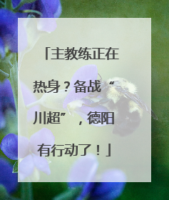 主教练正在热身？备战“川超”，德阳有行动了！