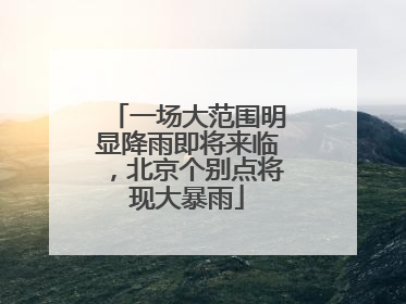 一场大范围明显降雨即将来临，北京个别点将现大暴雨