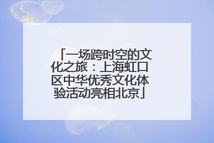 一场跨时空的文化之旅：上海虹口区中华优秀文化体验活动亮相北京